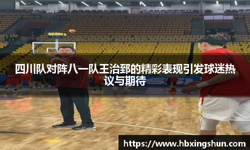 四川队对阵八一队王治郅的精彩表现引发球迷热议与期待